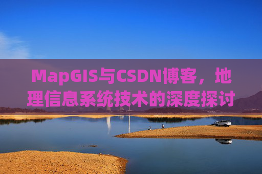 MapGIS与CSDN博客,地理信息系统技术的深度探讨